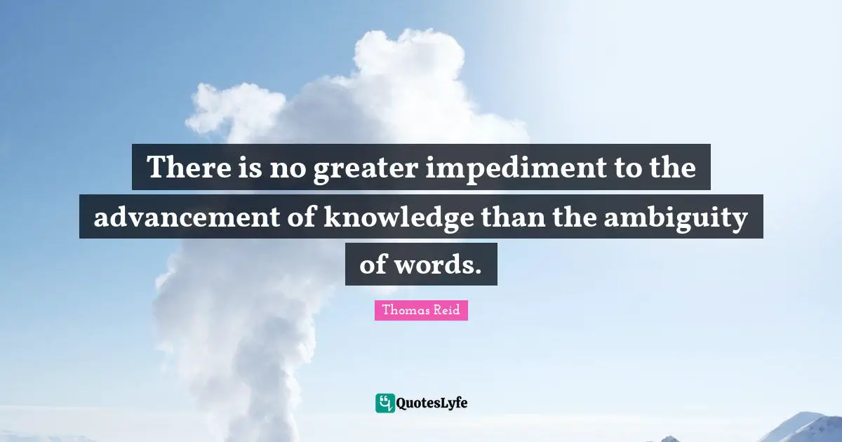 There is no greater impediment to the advancement of knowledge than the ambiguity of words.