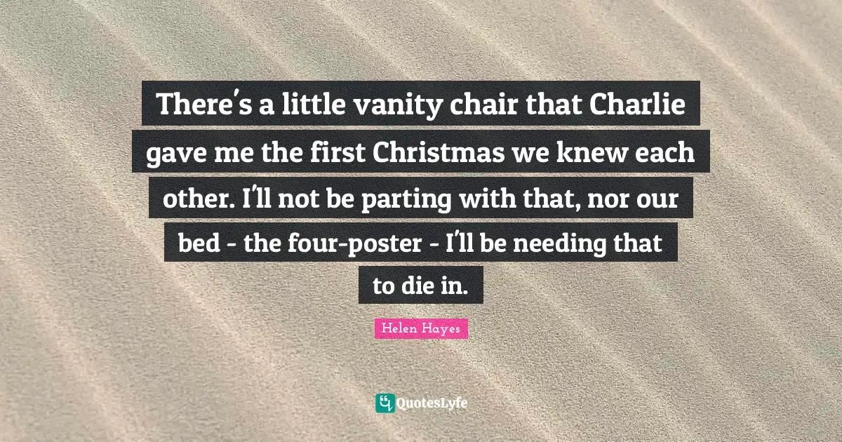 There's a little vanity chair that Charlie gave me the first Christmas we knew each other. I'll not be parting with that, nor our bed - the four-poster - I'll be needing that to die in.