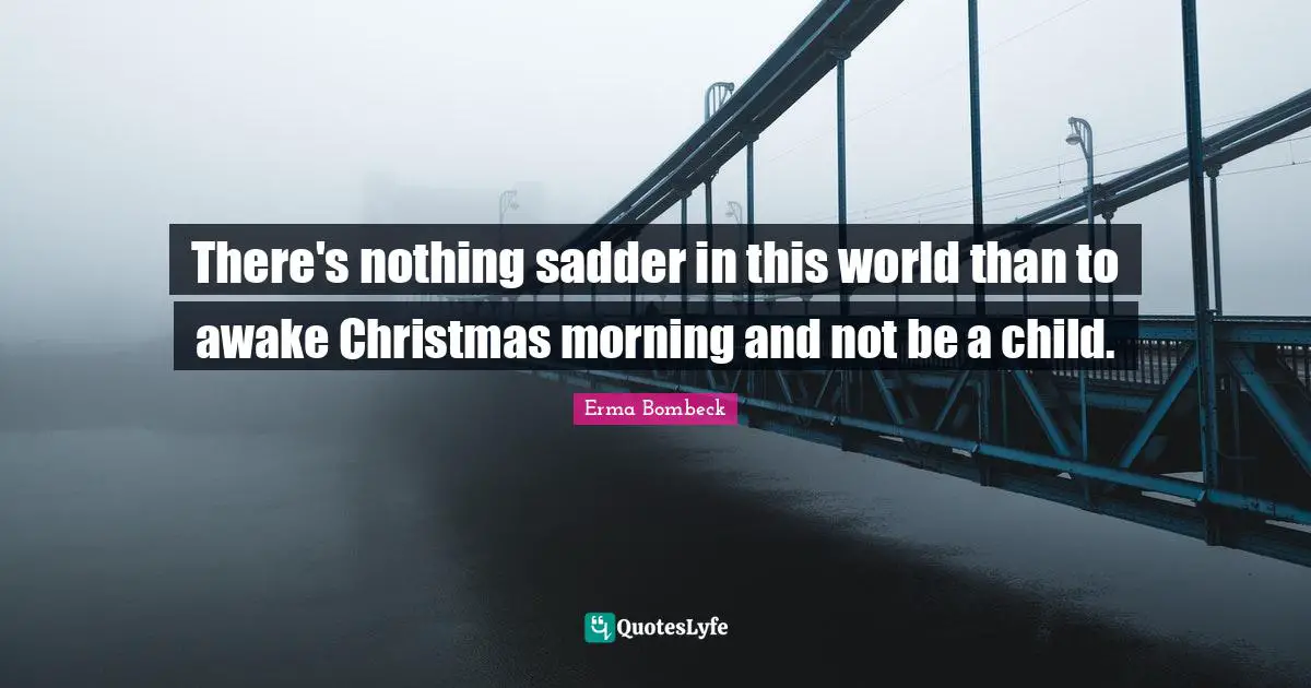 Erma Bombeck Quotes: There's nothing sadder in this world than to awake Christmas morning and not be a child.