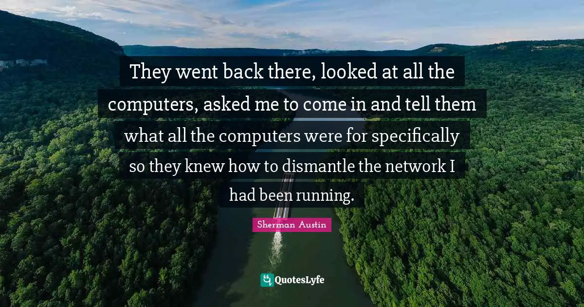 They went back there, looked at all the computers, asked me to come in and tell them what all the computers were for specifically so they knew how to dismantle the network I had been running.
