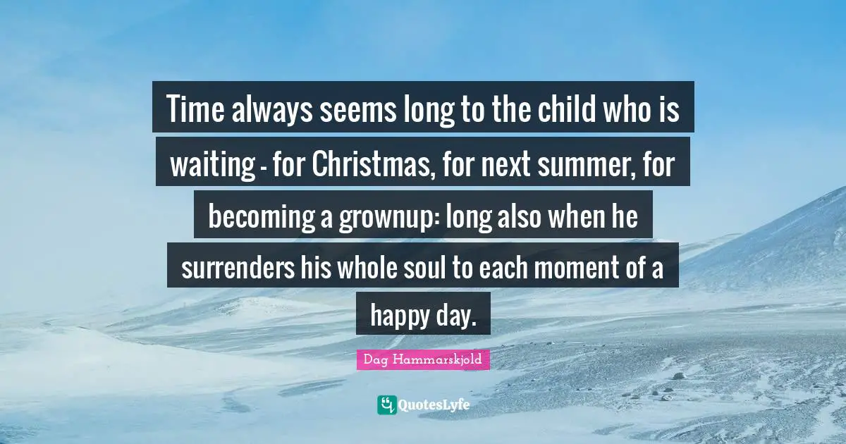 Time always seems long to the child who is waiting - for Christmas, for next summer, for becoming a grownup: long also when he surrenders his whole soul to each moment of a happy day.