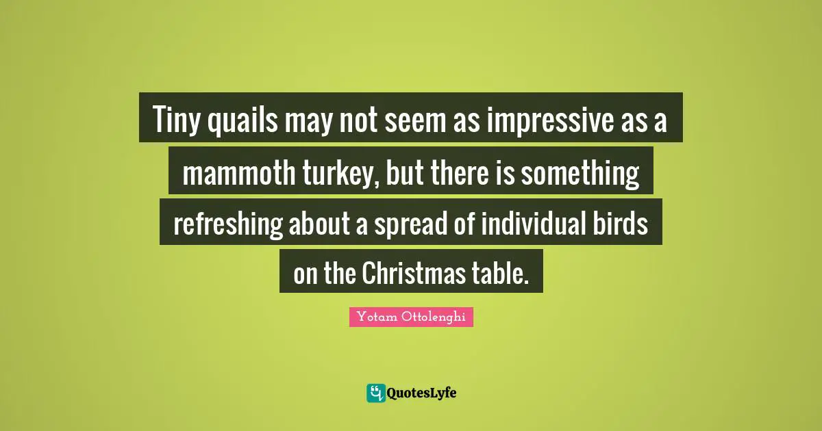 Yotam Ottolenghi Quotes: "Tiny quails may not seem as impressive as a mammoth turkey, but there is something refreshing about a spread of individual birds on the Christmas table."