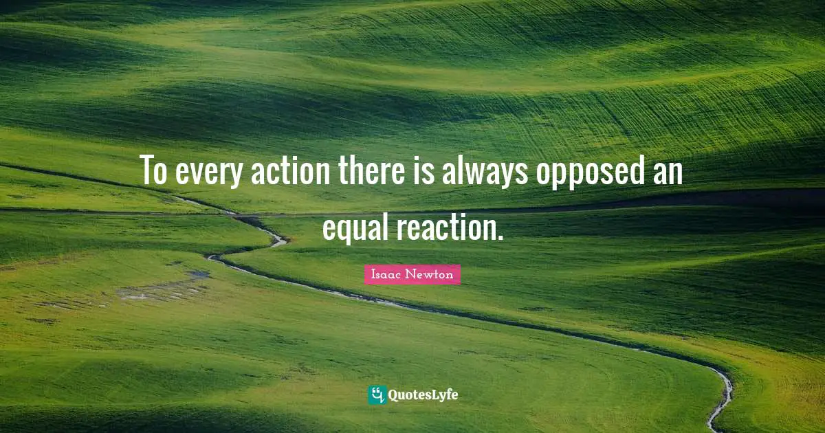 To every action there is always opposed an equal reaction.