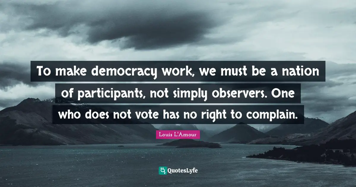 To make democracy work, we must be a nation of participants, not simply observers. One who does not vote has no right to complain.