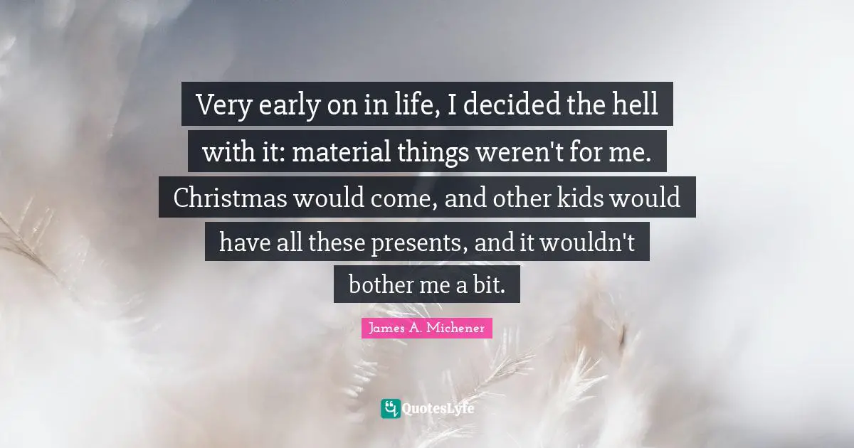 Very early on in life, I decided the hell with it: material things weren't for me. Christmas would come, and other kids would have all these presents, and it wouldn't bother me a bit.