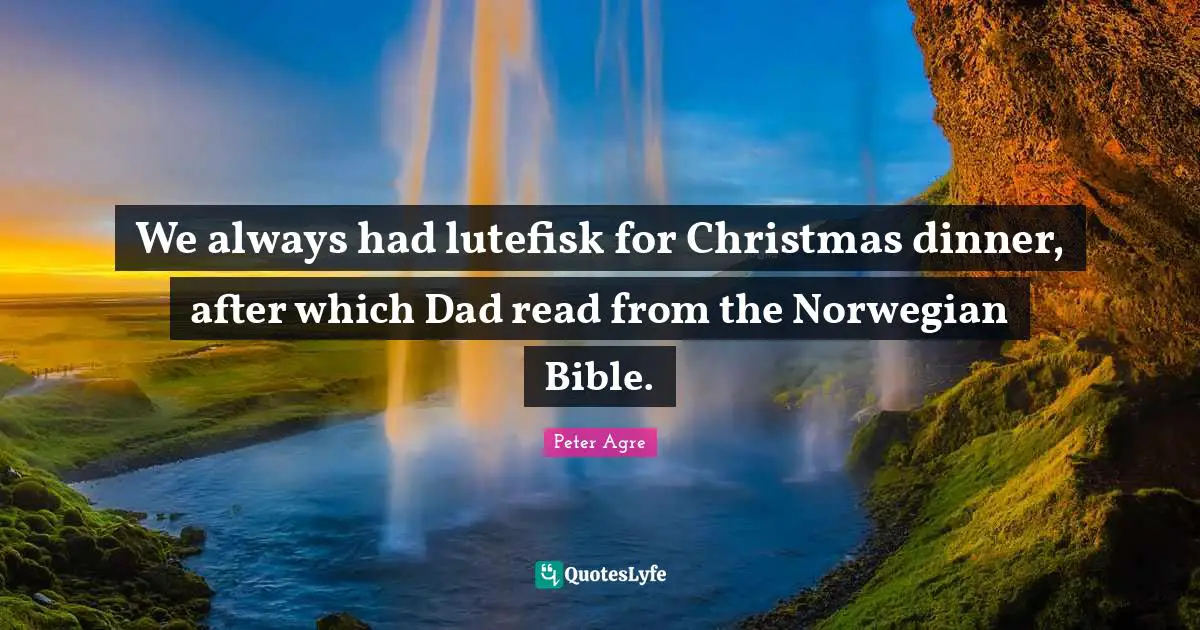 We always had lutefisk for Christmas dinner, after which Dad read from the Norwegian Bible.