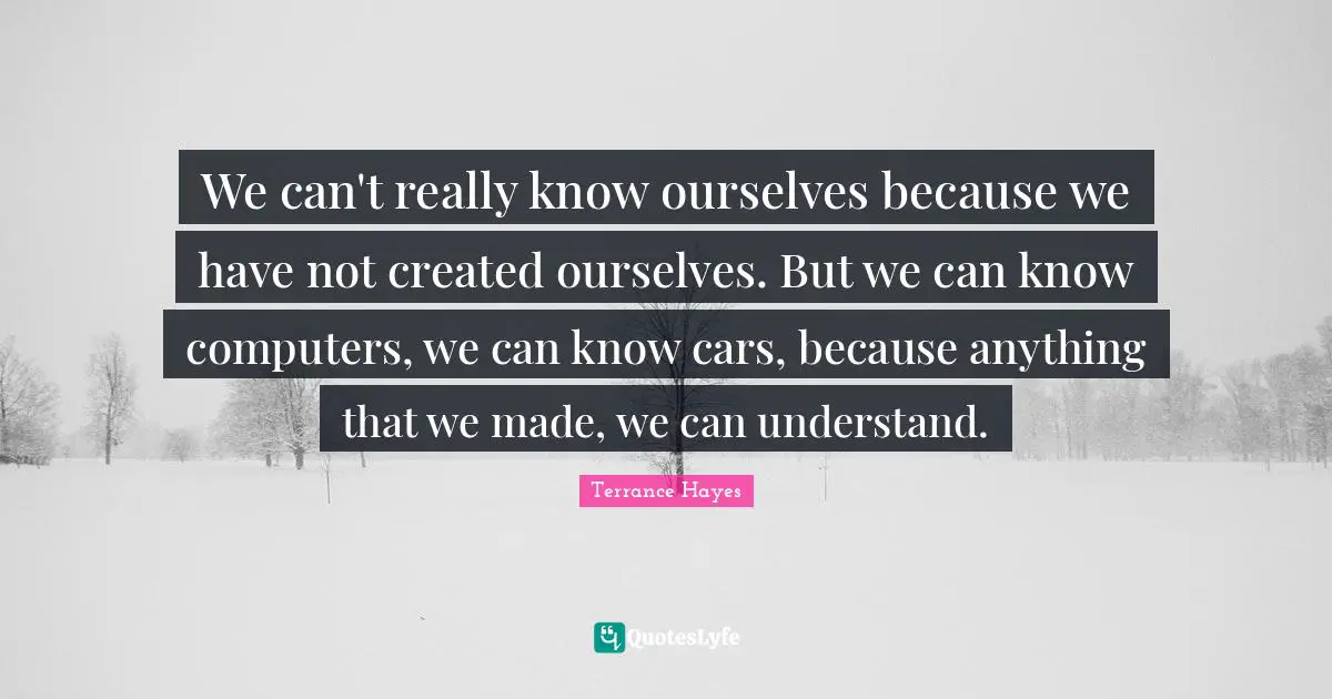 We can't really know ourselves because we have not created ourselves. But we can know computers, we can know cars, because anything that we made, we can understand.