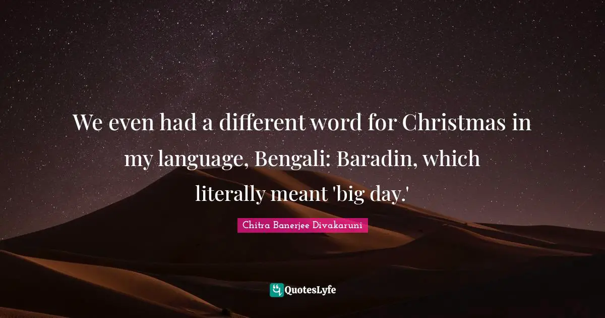 We even had a different word for Christmas in my language, Bengali: Baradin, which literally meant 'big day.'