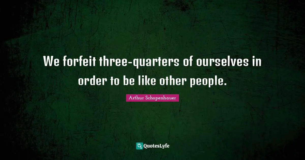 Arthur Schopenhauer Quotes: "We forfeit three-quarters of ourselves in order to be like other people."