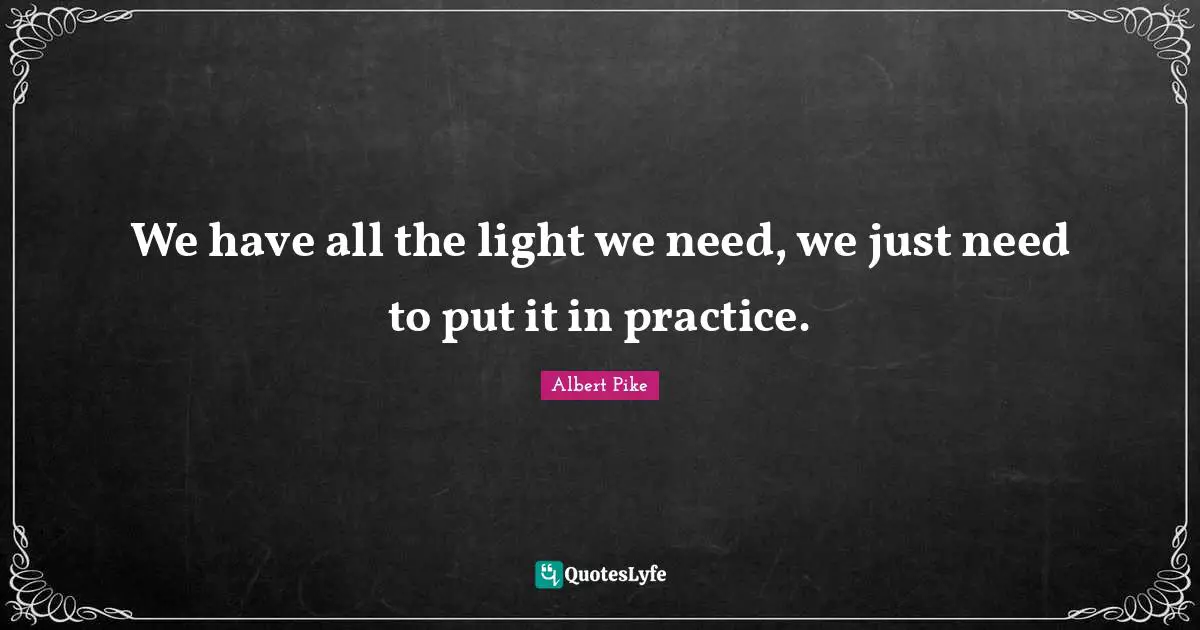 Albert Pike Quotes: "We have all the light we need, we just need to put it in practice."