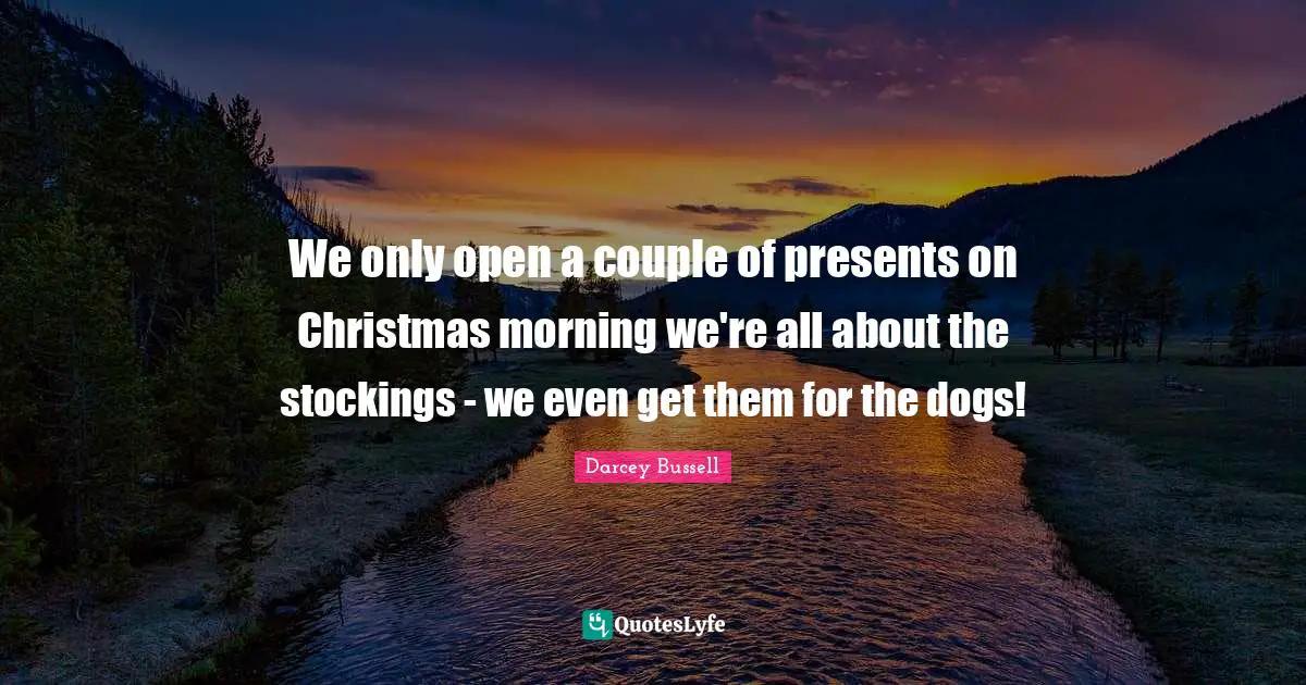 Darcey Bussell Quotes: "We only open a couple of presents on Christmas morning we're all about the stockings - we even get them for the dogs!"