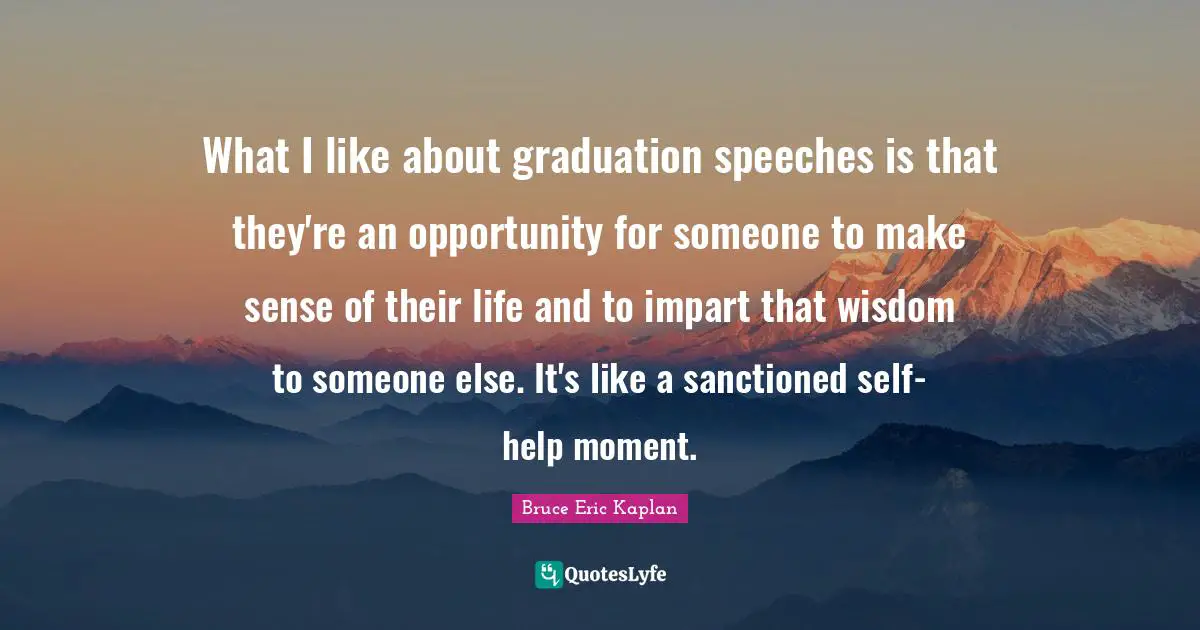 What I like about graduation speeches is that they're an opportunity for someone to make sense of their life and to impart that wisdom to someone else. It's like a sanctioned self-help moment.