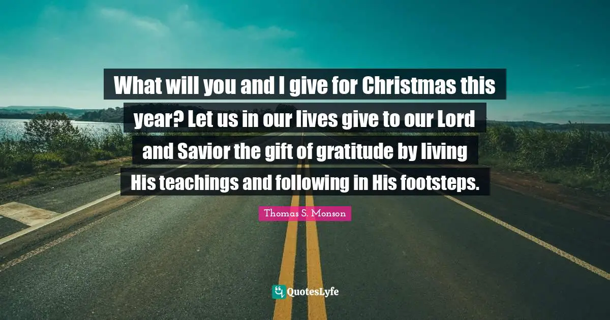 What will you and I give for Christmas this year? Let us in our lives give to our Lord and Savior the gift of gratitude by living His teachings and following in His footsteps.