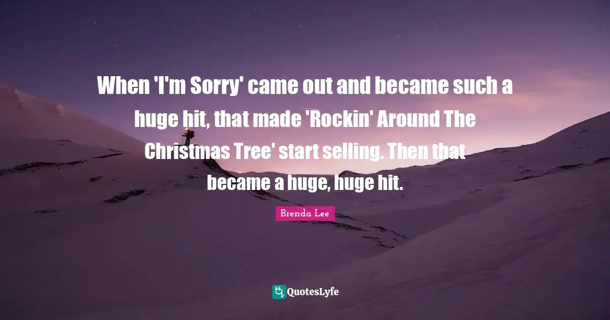 When 'I'm Sorry' came out and became such a huge hit, that made 'Rockin' Around The Christmas Tree' start selling. Then that became a huge, huge hit.