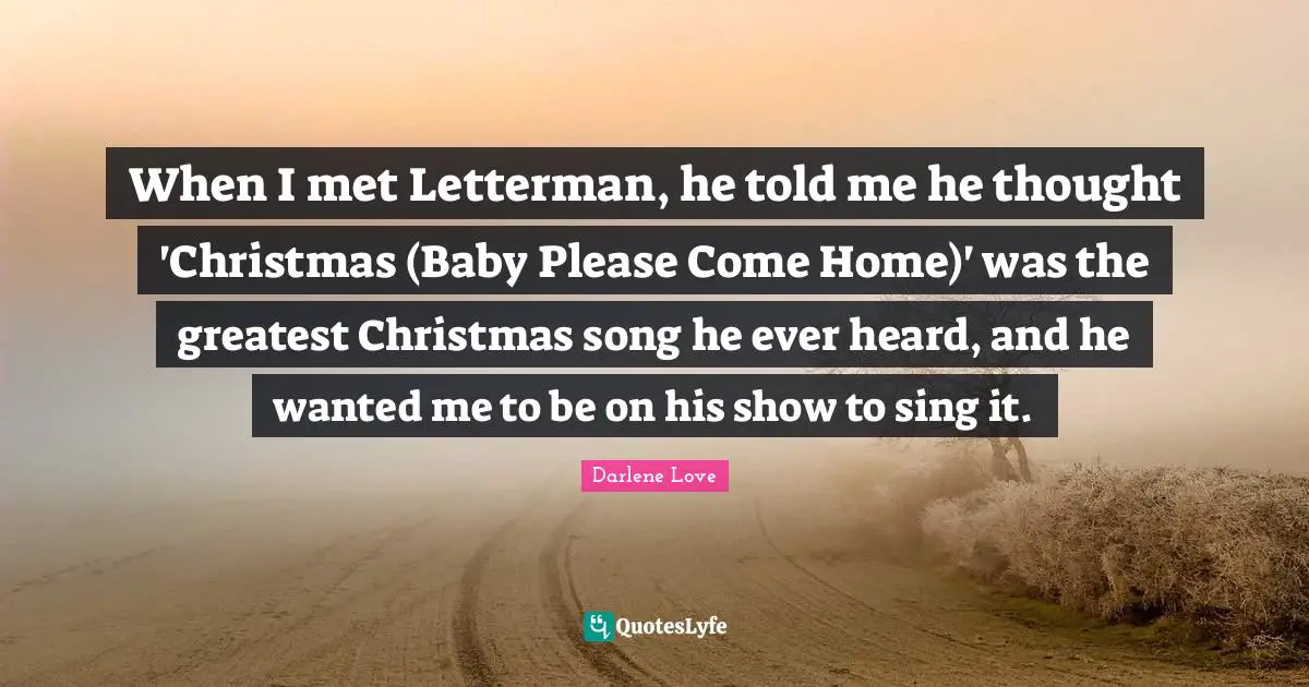 When I met Letterman, he told me he thought 'Christmas (Baby Please Come Home)' was the greatest Christmas song he ever heard, and he wanted me to be on his show to sing it.