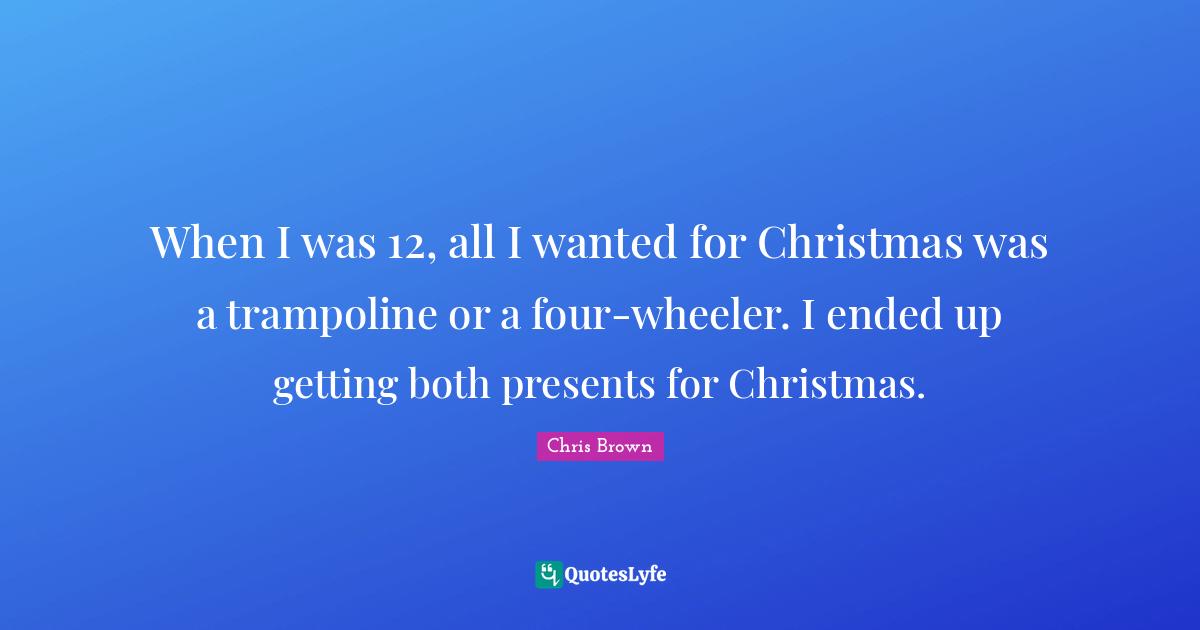 Chris Brown Quotes: "When I was 12, all I wanted for Christmas was a trampoline or a four-wheeler. I ended up getting both presents for Christmas."