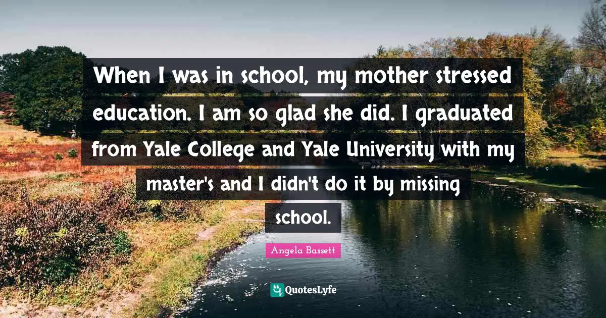 When I was in school, my mother stressed education. I am so glad she did. I graduated from Yale College and Yale University with my master's and I didn't do it by missing school.