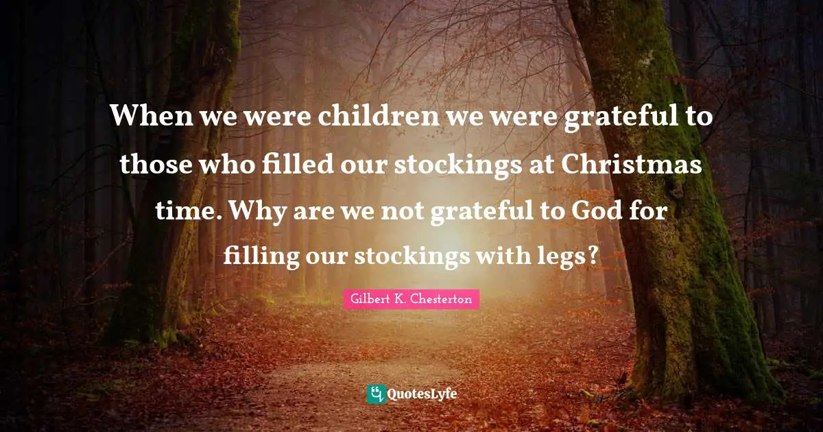 Gilbert K. Chesterton Quotes: "When we were children we were grateful to those who filled our stockings at Christmas time. Why are we not grateful to God for filling our stockings with legs?"