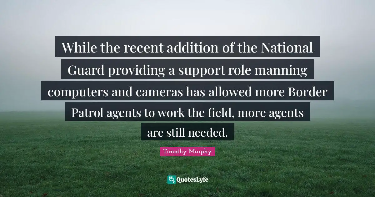 While the recent addition of the National Guard providing a support role manning computers and cameras has allowed more Border Patrol agents to work the field, more agents are still needed.