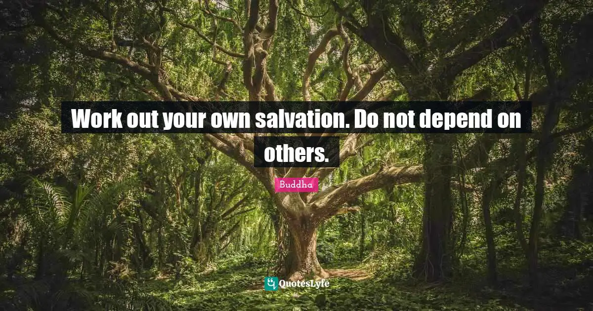 Work out your own salvation. Do not depend on others.