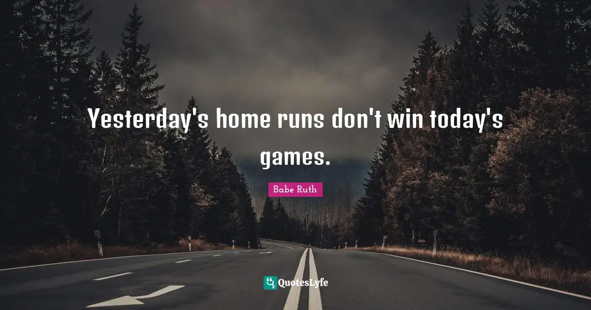 Babe Ruth Quotes: Yesterday's home runs don't win today's games.