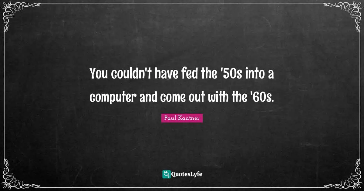 You couldn't have fed the '50s into a computer and come out with the '60s.