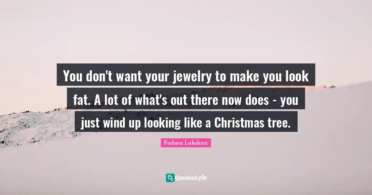 You don't want your jewelry to make you look fat. A lot of what's out there now does - you just wind up looking like a Christmas tree.