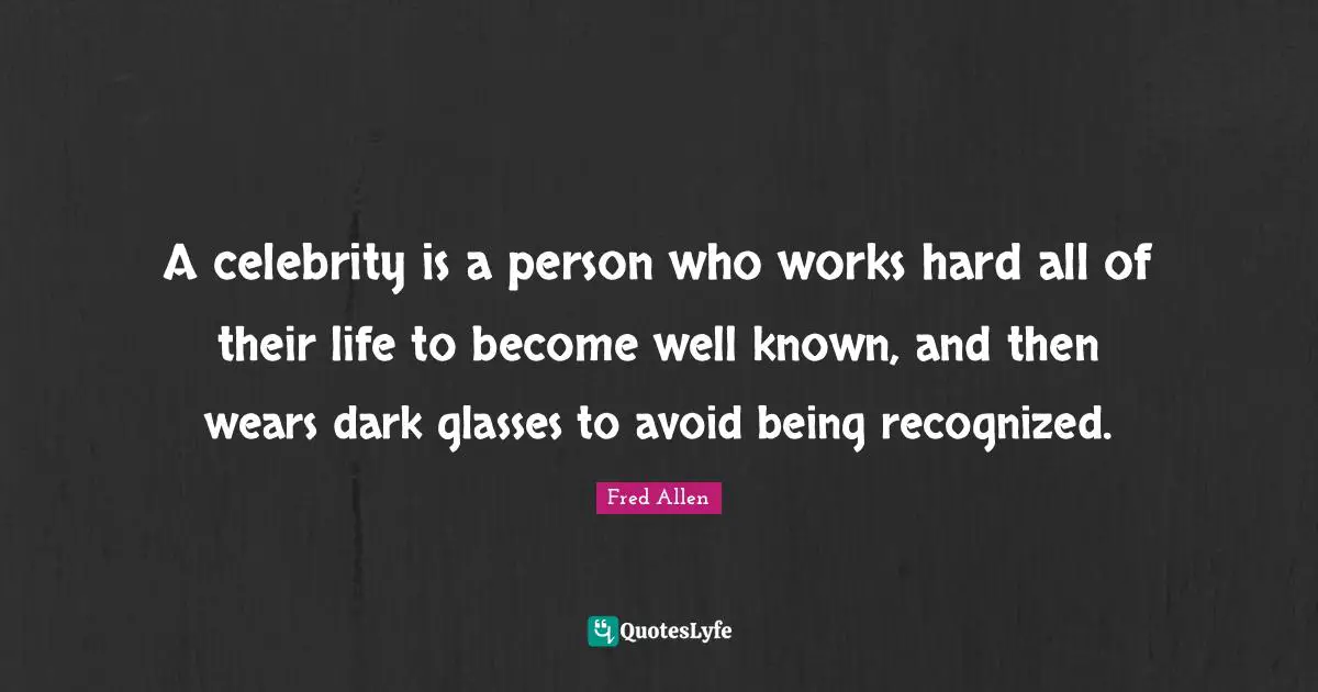 A celebrity is a person who works hard all of their life to become well known, and then wears dark glasses to avoid being recognized.