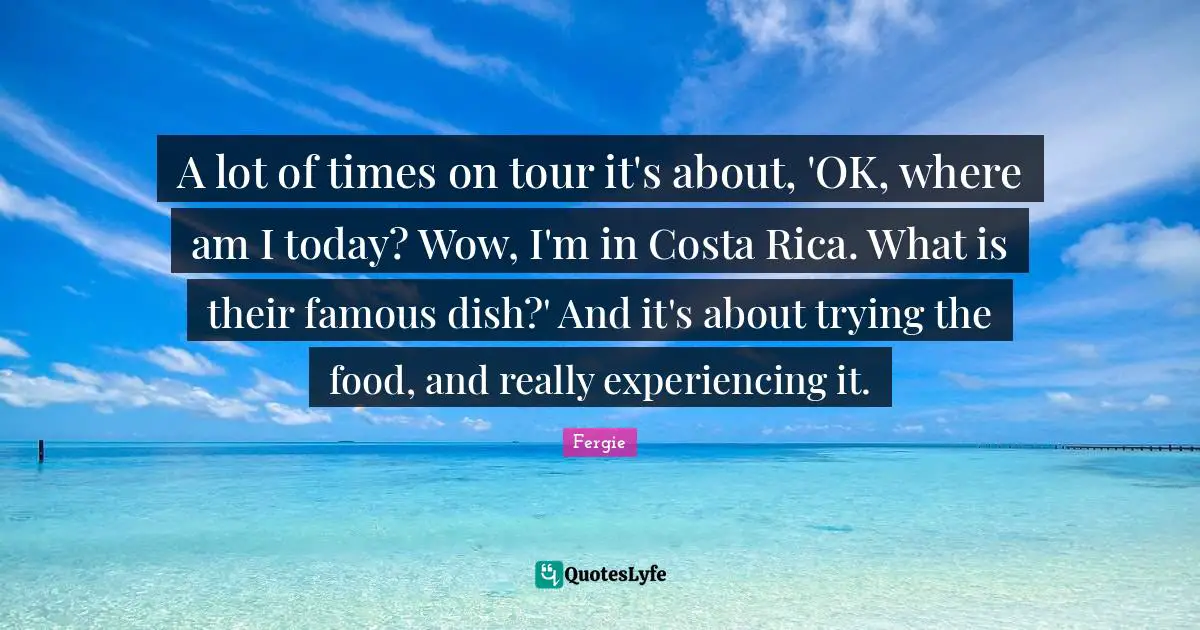 A lot of times on tour it's about, 'OK, where am I today? Wow, I'm in Costa Rica. What is their famous dish?' And it's about trying the food, and really experiencing it.