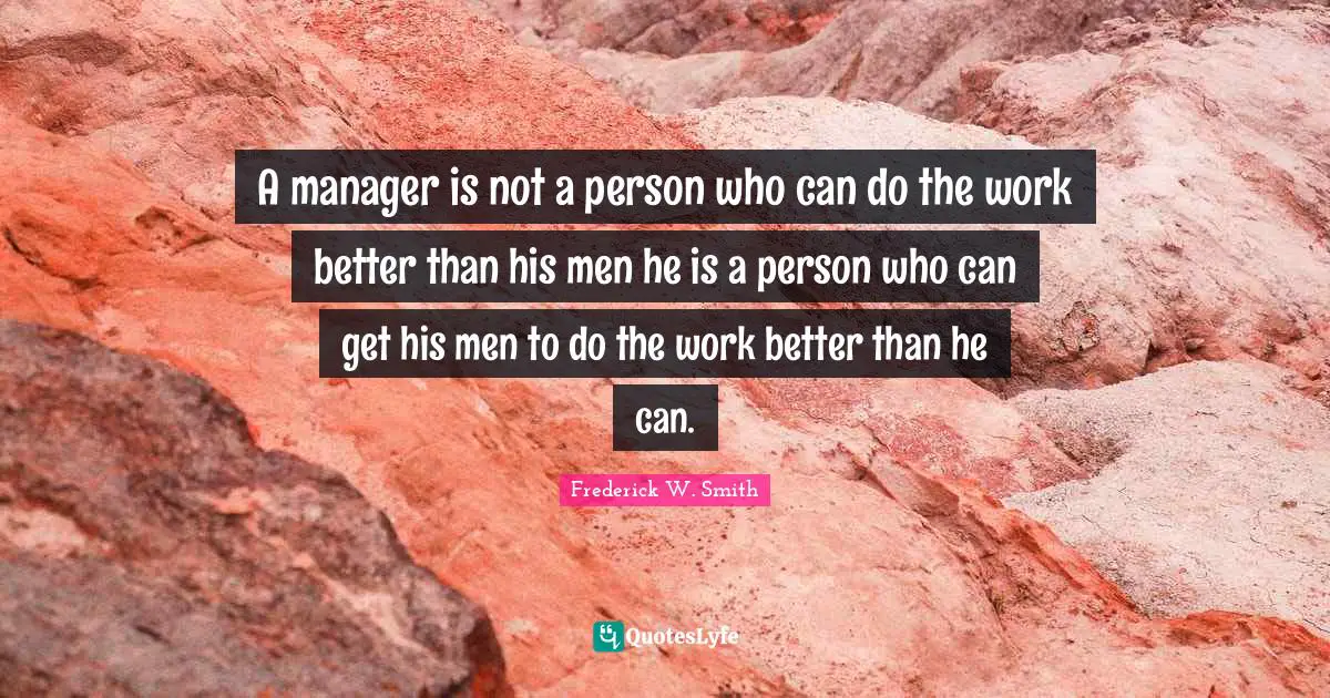 A manager is not a person who can do the work better than his men he is a person who can get his men to do the work better than he can.