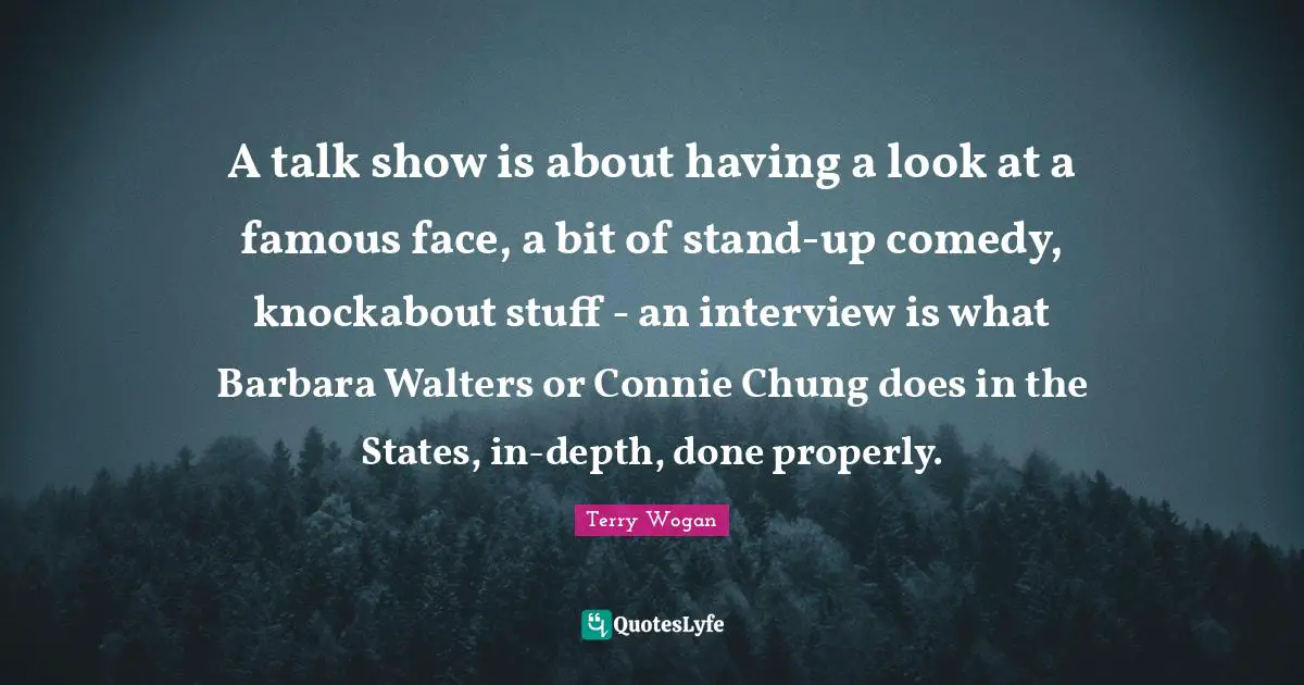 A talk show is about having a look at a famous face, a bit of stand-up comedy, knockabout stuff - an interview is what Barbara Walters or Connie Chung does in the States, in-depth, done properly.