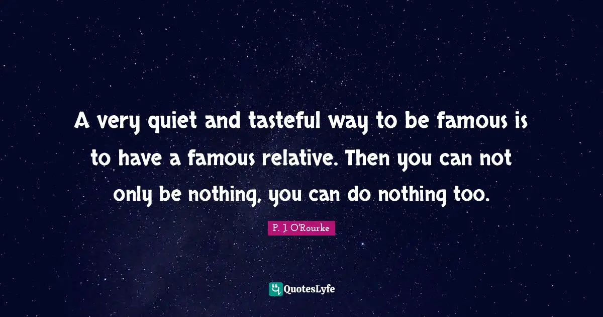 A very quiet and tasteful way to be famous is to have a famous relative. Then you can not only be nothing, you can do nothing too.