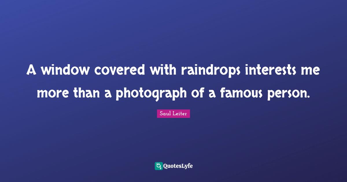 A window covered with raindrops interests me more than a photograph of a famous person.