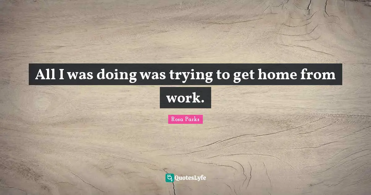 Rosa Parks Quotes: "All I was doing was trying to get home from work."