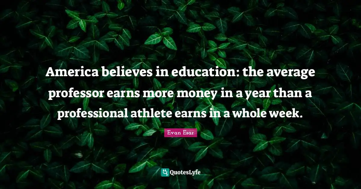 America believes in education: the average professor earns more money in a year than a professional athlete earns in a whole week.