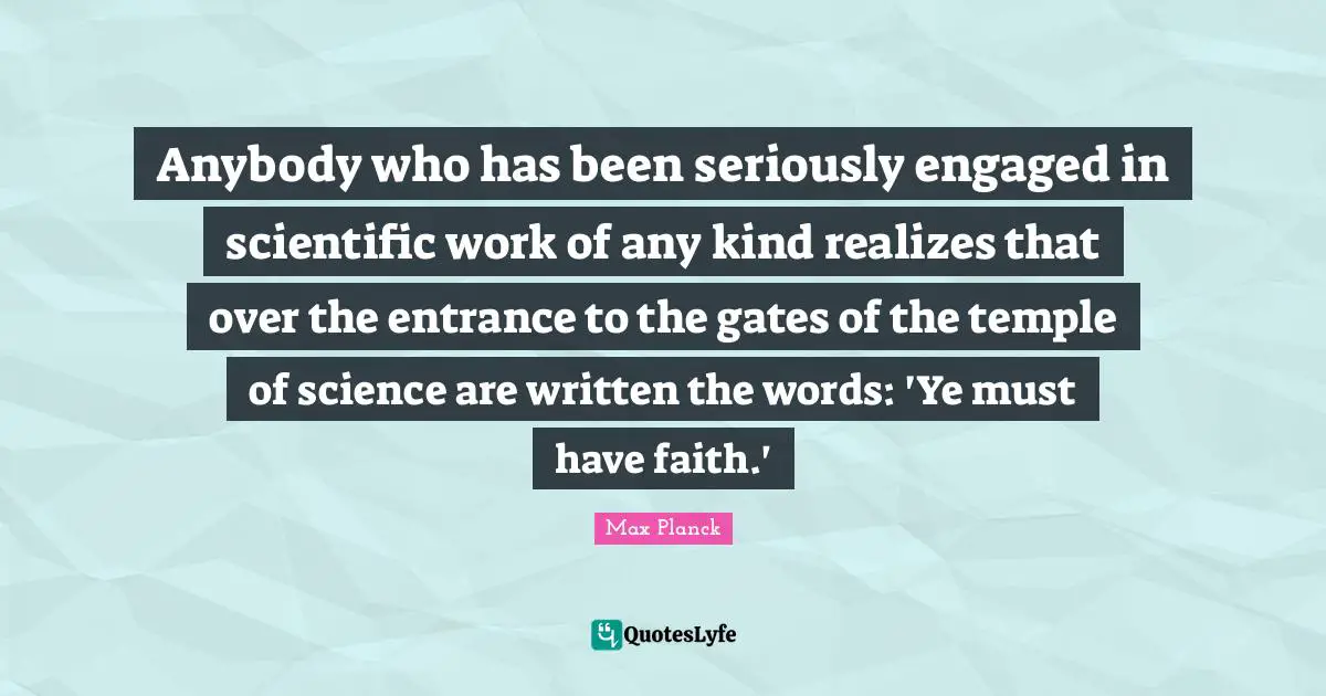 Science Quotes: "Anybody who has been seriously engaged in scientific work of any kind realizes that over the entrance to the gates of the temple of science are written the words: 'Ye must have faith.'"
