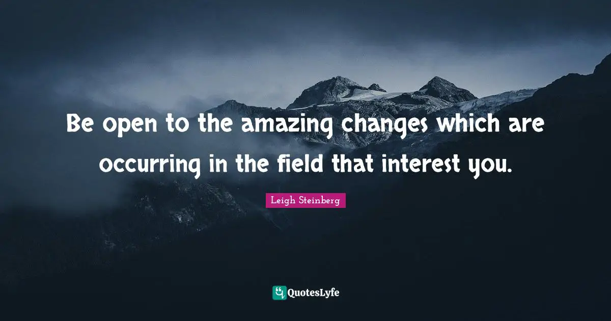 Be open to the amazing changes which are occurring in the field that interest you.
