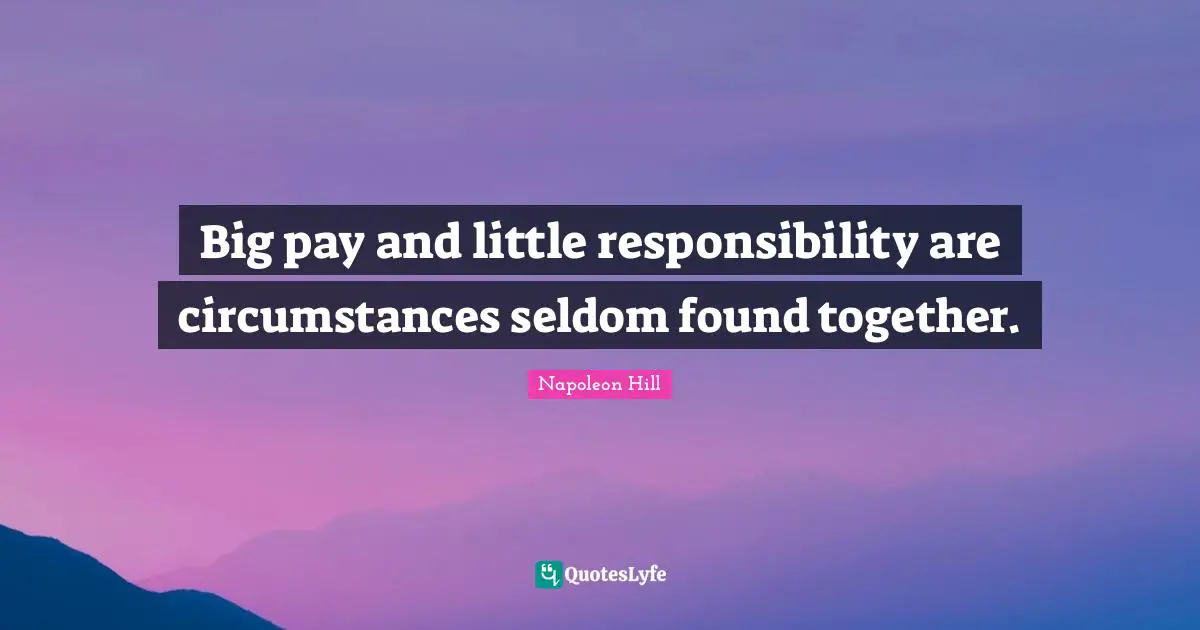 Big pay and little responsibility are circumstances seldom found together.