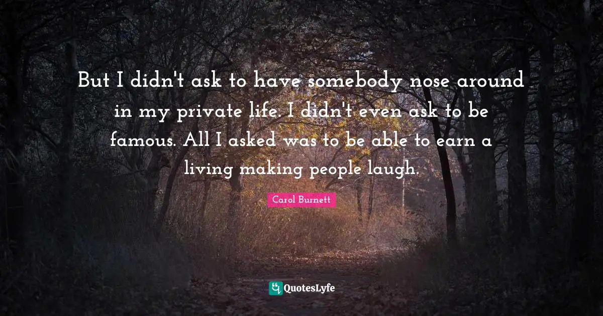 But I didn't ask to have somebody nose around in my private life. I didn't even ask to be famous. All I asked was to be able to earn a living making people laugh.