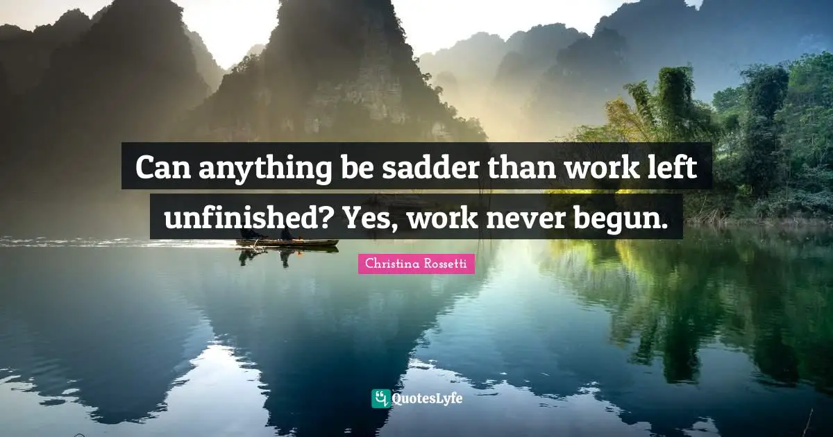 Christina Rossetti Quotes: "Can anything be sadder than work left unfinished? Yes, work never begun."