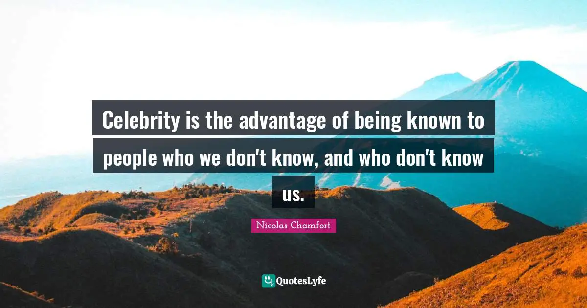 Celebrity is the advantage of being known to people who we don't know, and who don't know us.