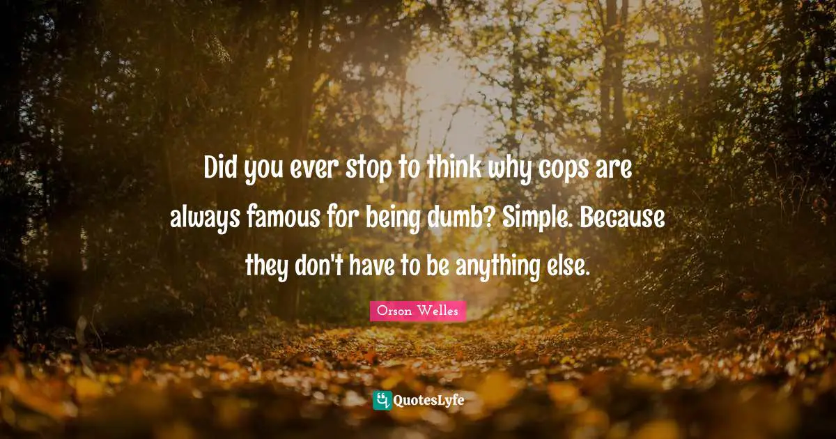 Orson Welles Quotes: "Did you ever stop to think why cops are always famous for being dumb? Simple. Because they don't have to be anything else."