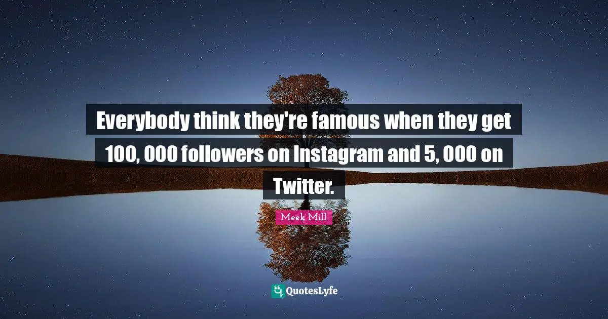 Everybody think they're famous when they get 100, 000 followers on Instagram and 5, 000 on Twitter.