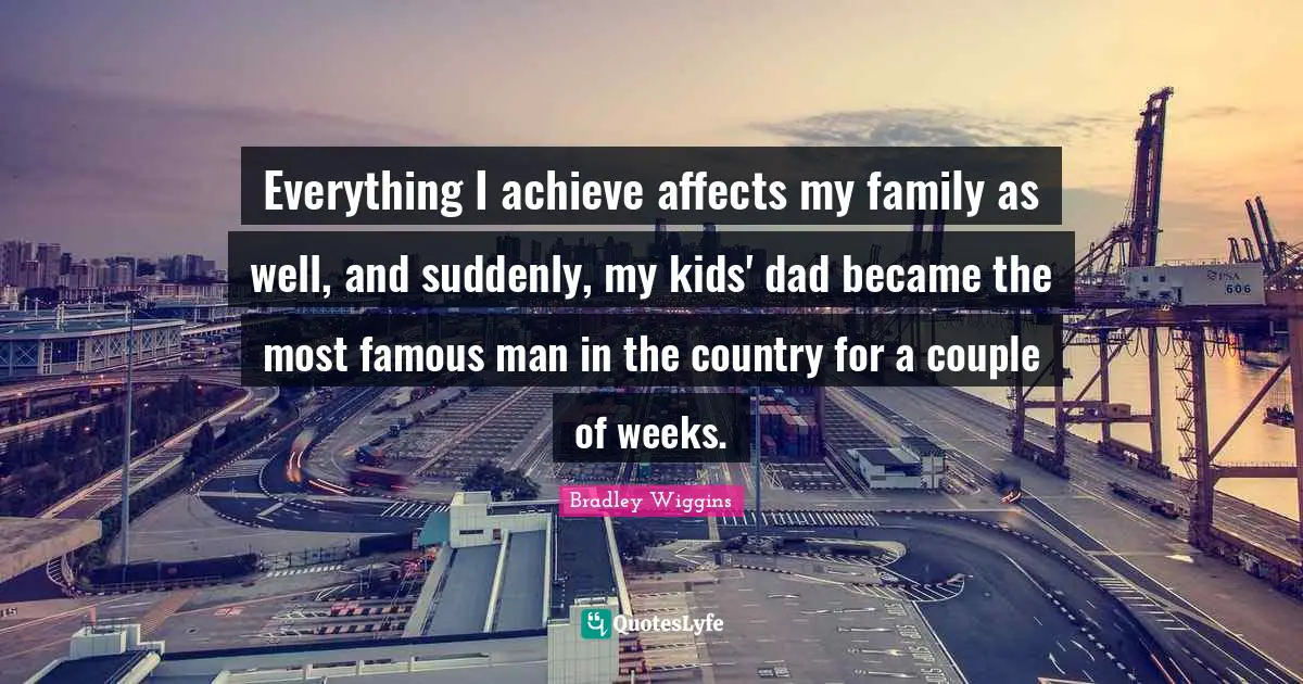 Everything I achieve affects my family as well, and suddenly, my kids' dad became the most famous man in the country for a couple of weeks.