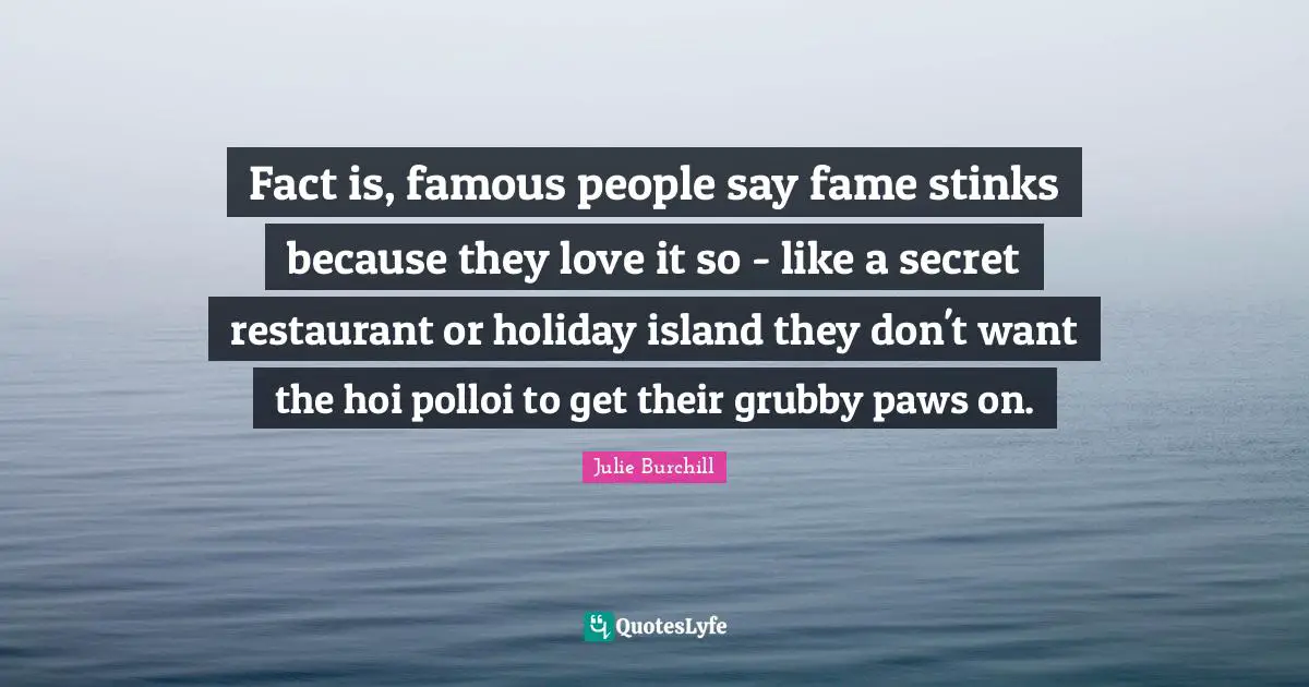 Fact is, famous people say fame stinks because they love it so - like a secret restaurant or holiday island they don't want the hoi polloi to get their grubby paws on.