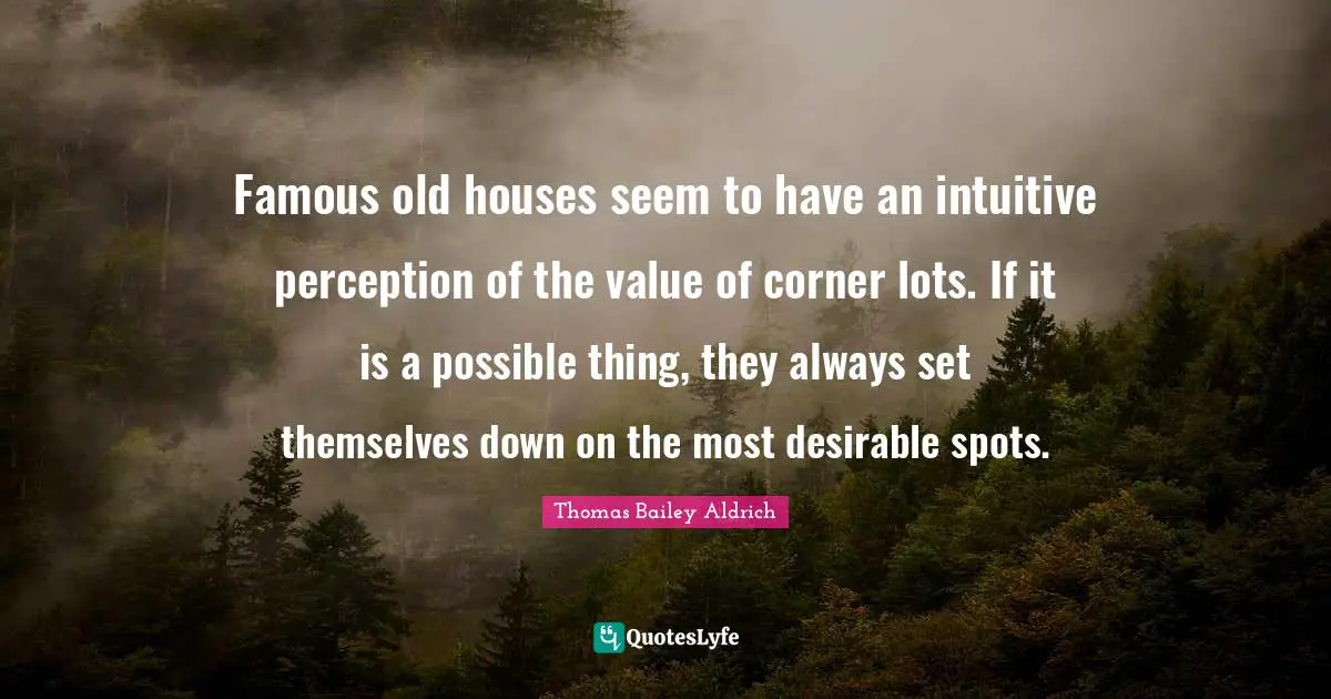 T. B. Aldrich Quotes: "Famous old houses seem to have an intuitive perception of the value of corner lots. If it is a possible thing, they always set themselves down on the most desirable spots."