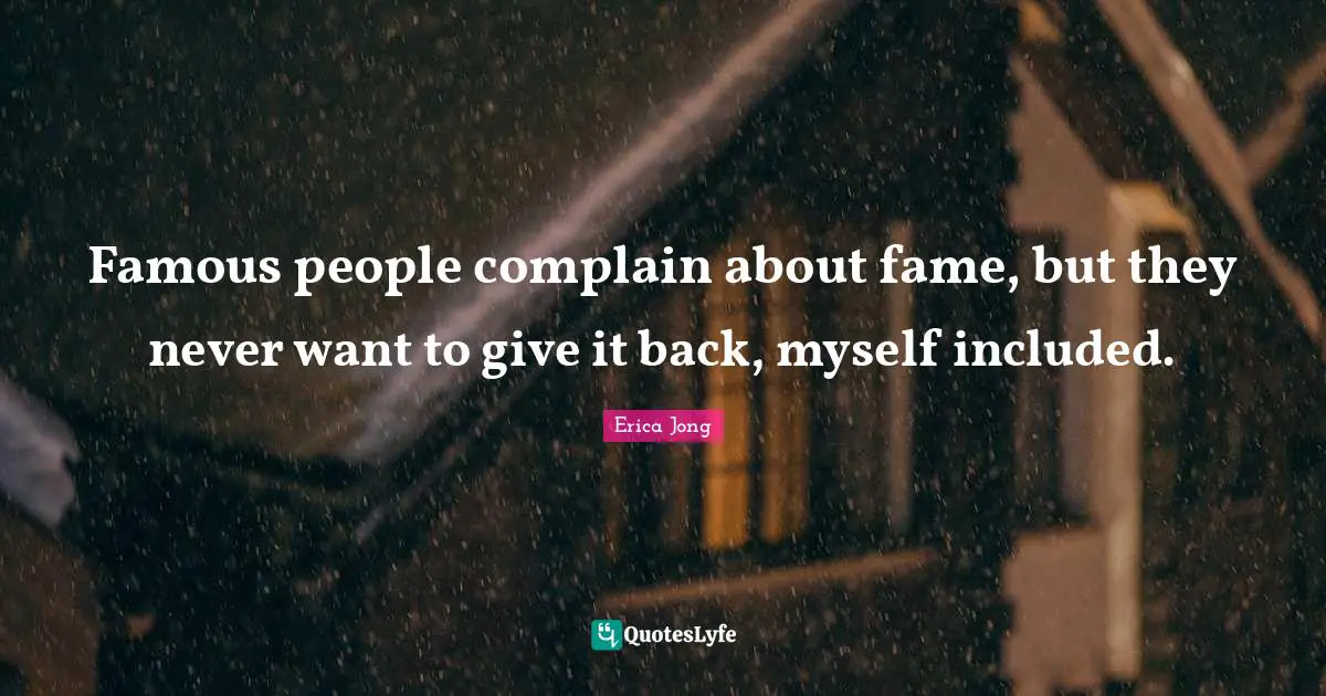 Famous people complain about fame, but they never want to give it back, myself included.