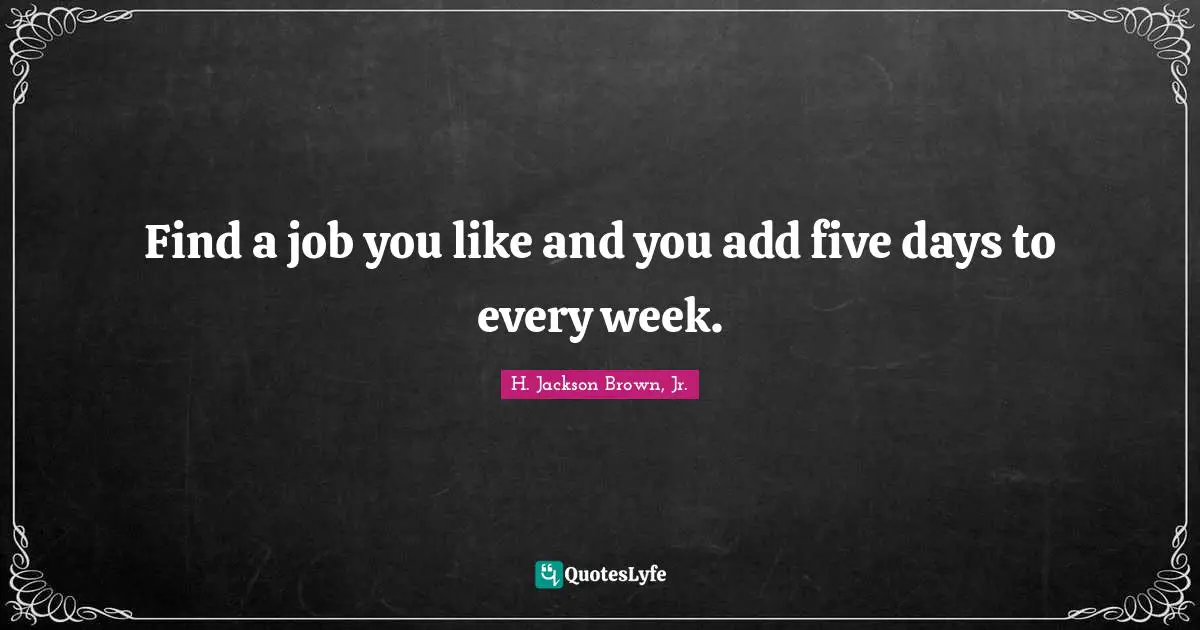 Find a job you like and you add five days to every week.
