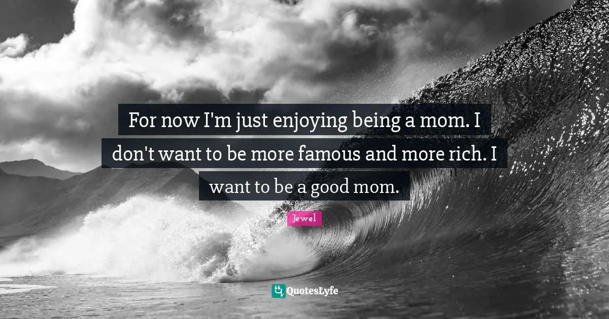 For now I'm just enjoying being a mom. I don't want to be more famous and more rich. I want to be a good mom.