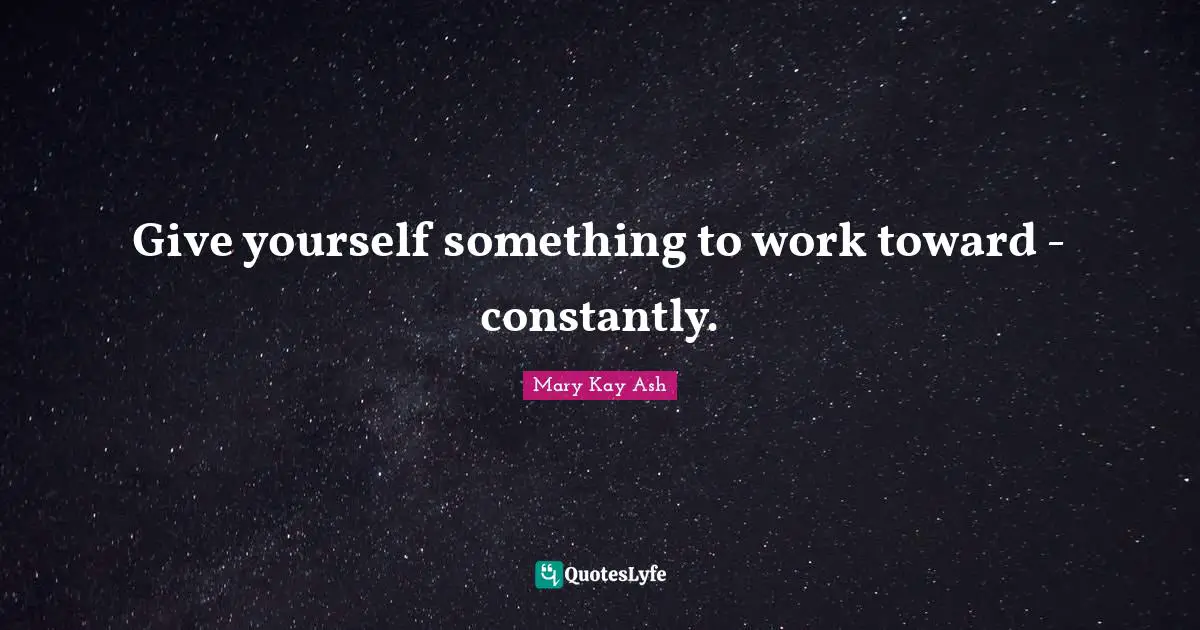 Give yourself something to work toward - constantly.